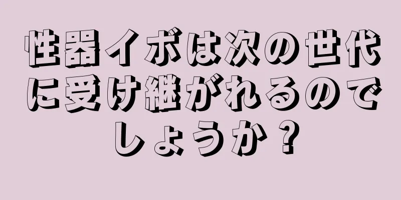 性器イボは次の世代に受け継がれるのでしょうか？