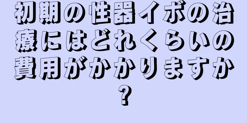 初期の性器イボの治療にはどれくらいの費用がかかりますか?