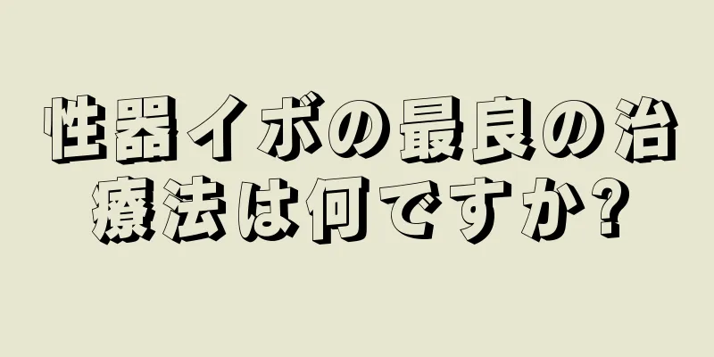 性器イボの最良の治療法は何ですか?