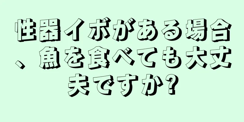 性器イボがある場合、魚を食べても大丈夫ですか?