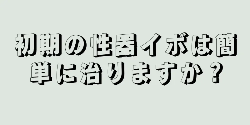 初期の性器イボは簡単に治りますか？