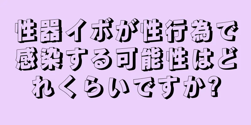 性器イボが性行為で感染する可能性はどれくらいですか?