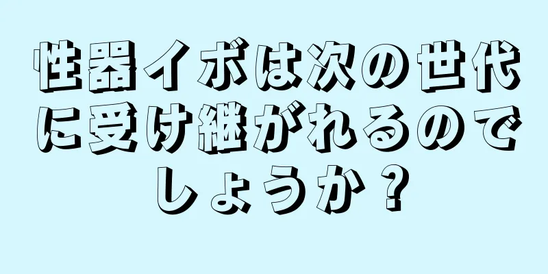 性器イボは次の世代に受け継がれるのでしょうか？