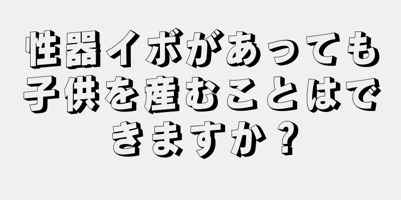 性器イボがあっても子供を産むことはできますか？