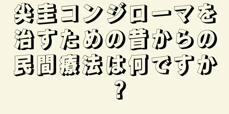 尖圭コンジローマを治すための昔からの民間療法は何ですか？