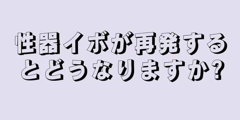 性器イボが再発するとどうなりますか?