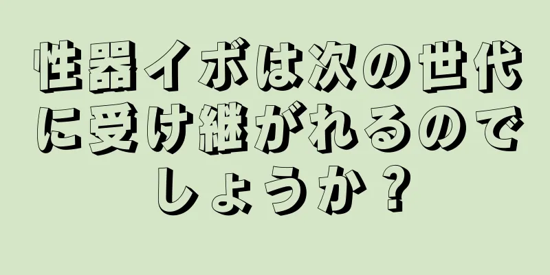 性器イボは次の世代に受け継がれるのでしょうか？