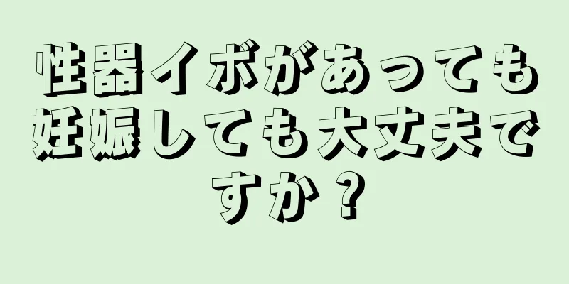 性器イボがあっても妊娠しても大丈夫ですか？