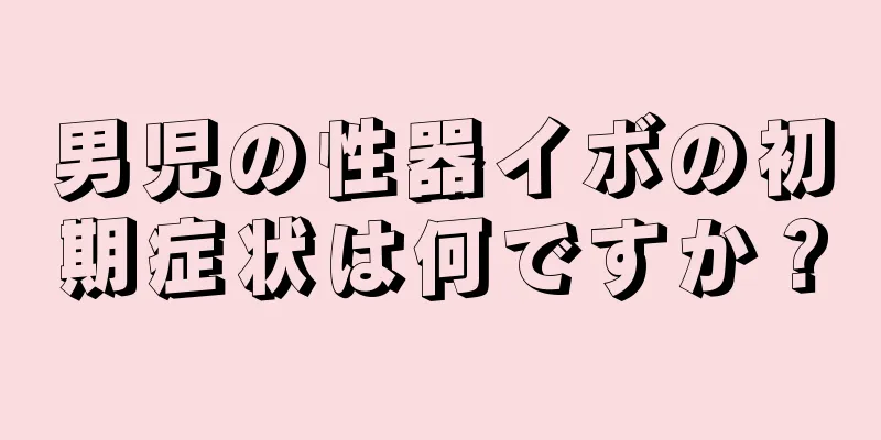男児の性器イボの初期症状は何ですか？