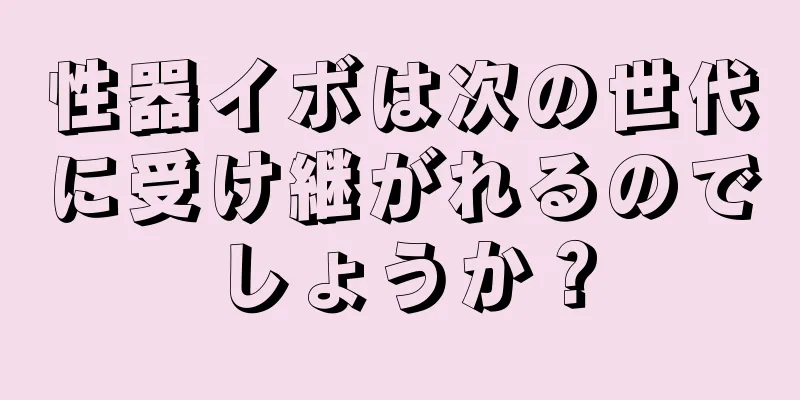 性器イボは次の世代に受け継がれるのでしょうか？