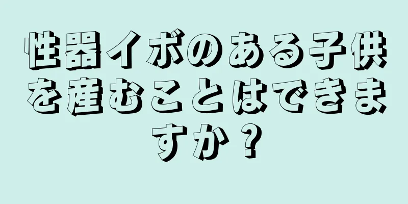 性器イボのある子供を産むことはできますか？