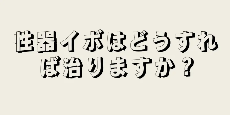 性器イボはどうすれば治りますか？