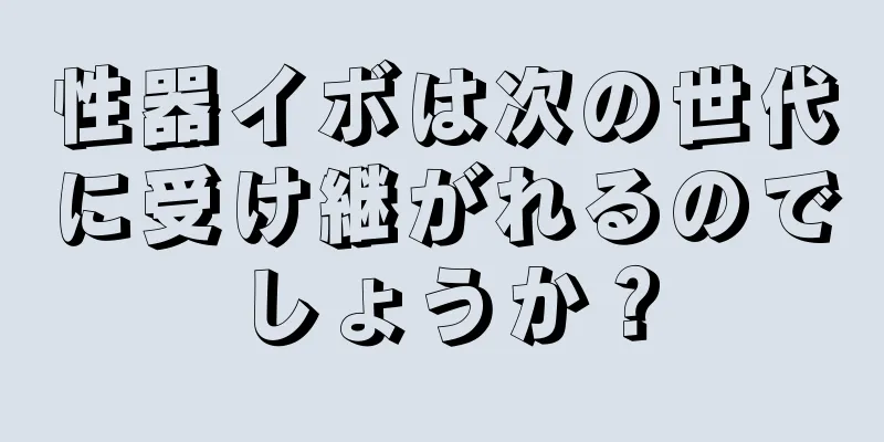 性器イボは次の世代に受け継がれるのでしょうか？