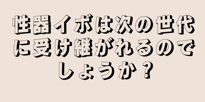 性器イボは次の世代に受け継がれるのでしょうか？