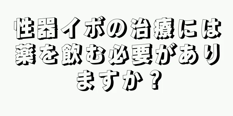 性器イボの治療には薬を飲む必要がありますか？