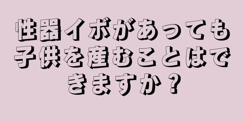 性器イボがあっても子供を産むことはできますか？