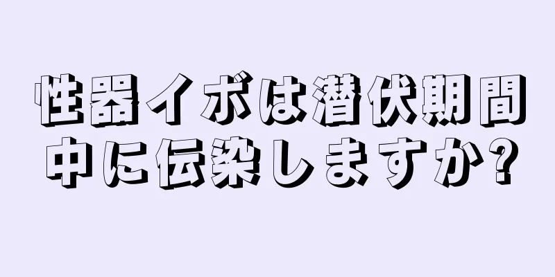 性器イボは潜伏期間中に伝染しますか?