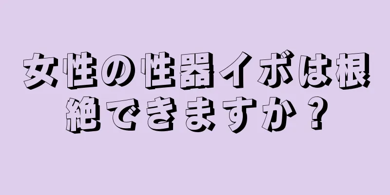 女性の性器イボは根絶できますか？