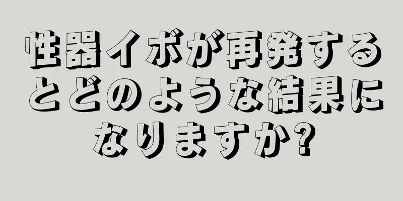 性器イボが再発するとどのような結果になりますか?