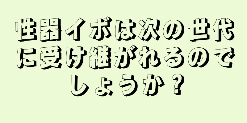 性器イボは次の世代に受け継がれるのでしょうか？