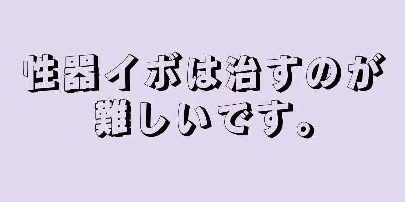 性器イボは治すのが難しいです。