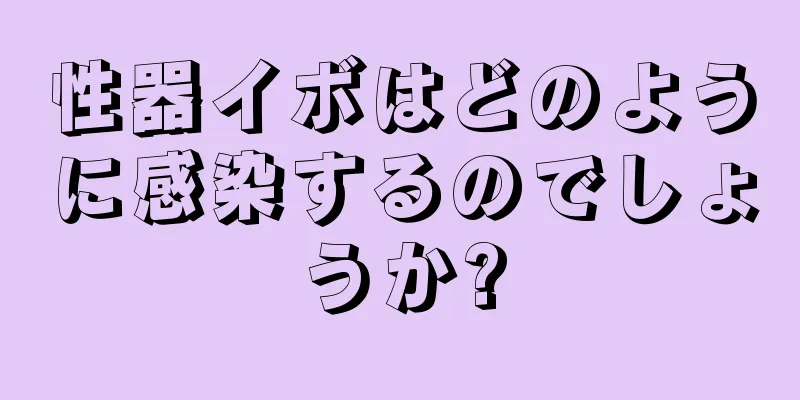 性器イボはどのように感染するのでしょうか?