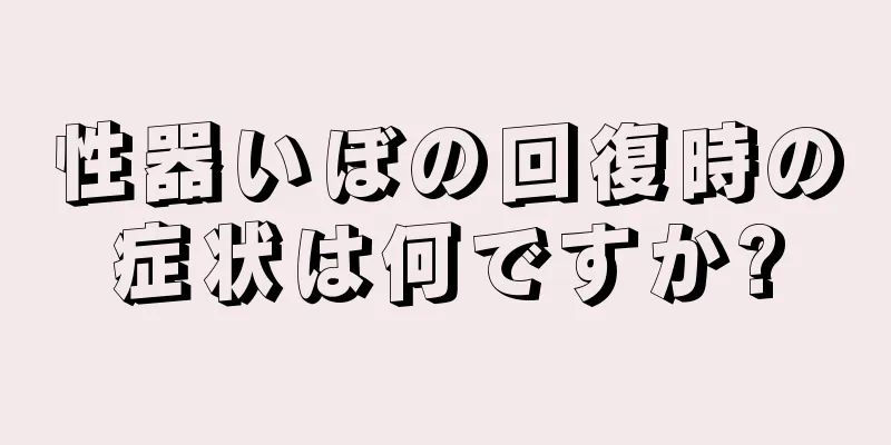 性器いぼの回復時の症状は何ですか?