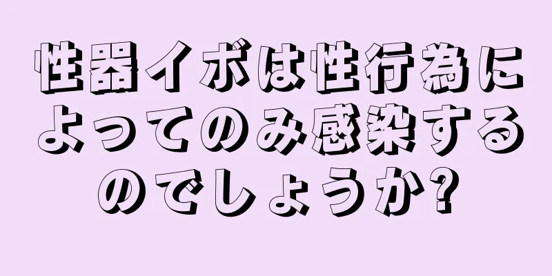 性器イボは性行為によってのみ感染するのでしょうか?