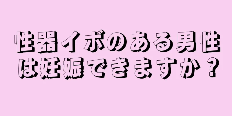 性器イボのある男性は妊娠できますか？