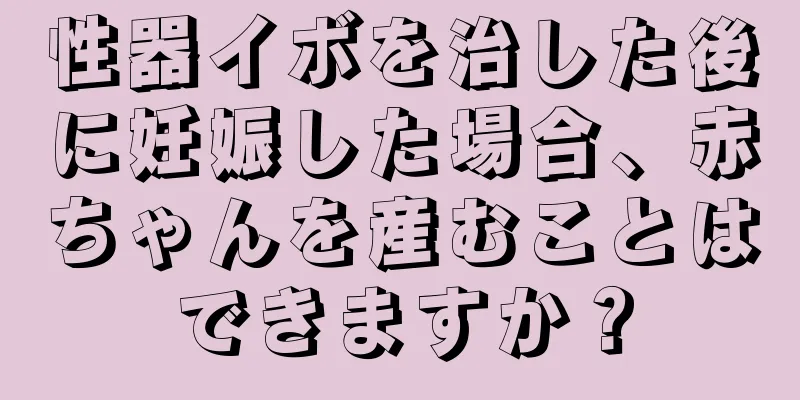 性器イボを治した後に妊娠した場合、赤ちゃんを産むことはできますか？