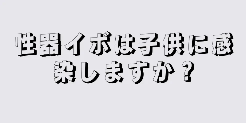 性器イボは子供に感染しますか？