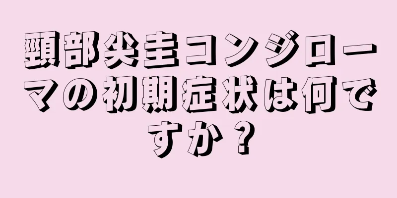 頸部尖圭コンジローマの初期症状は何ですか？