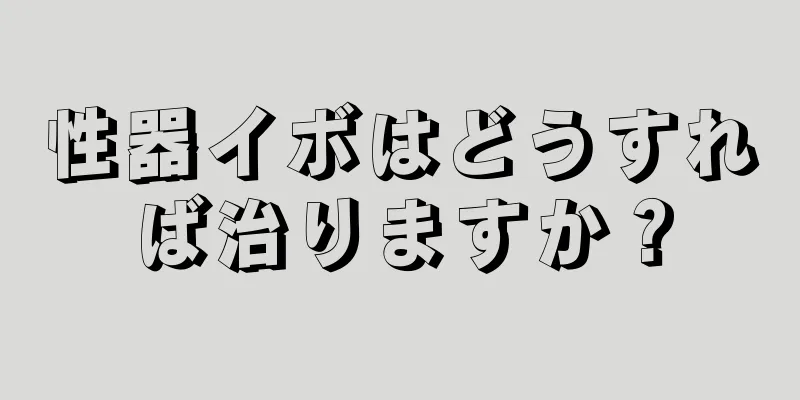 性器イボはどうすれば治りますか？