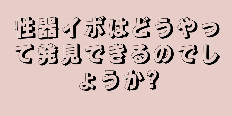 性器イボはどうやって発見できるのでしょうか?
