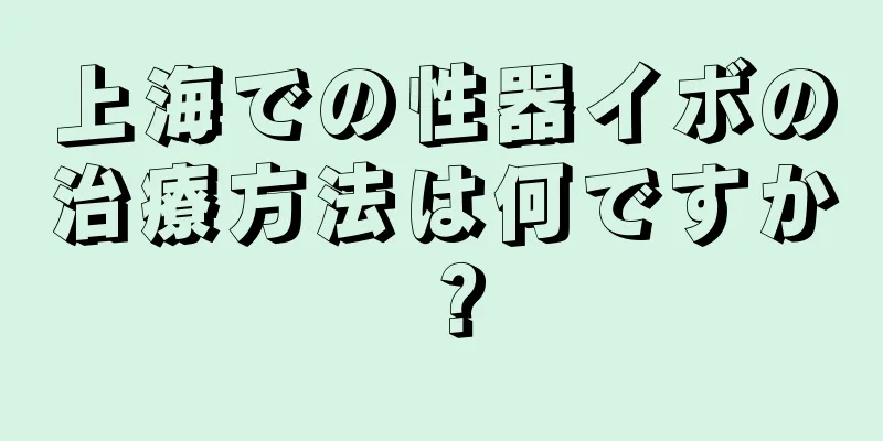 上海での性器イボの治療方法は何ですか？