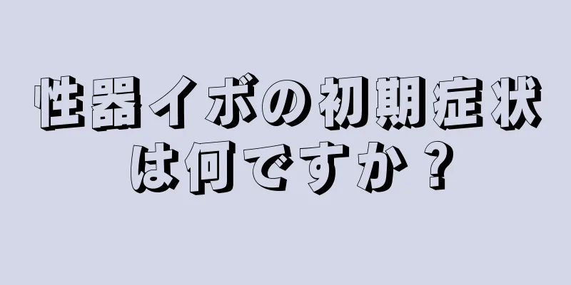 性器イボの初期症状は何ですか？