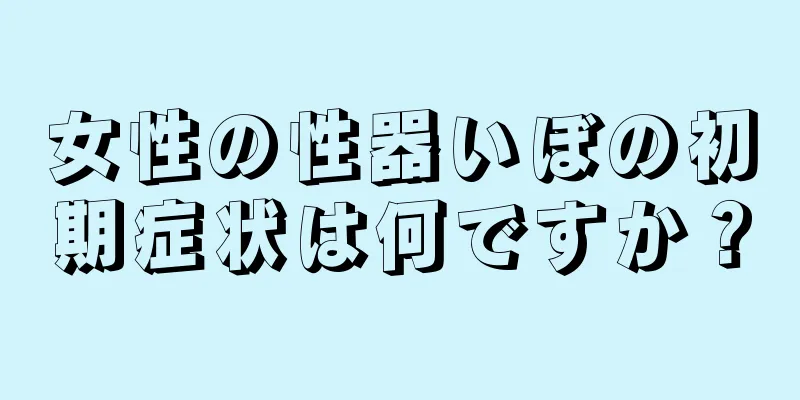 女性の性器いぼの初期症状は何ですか？