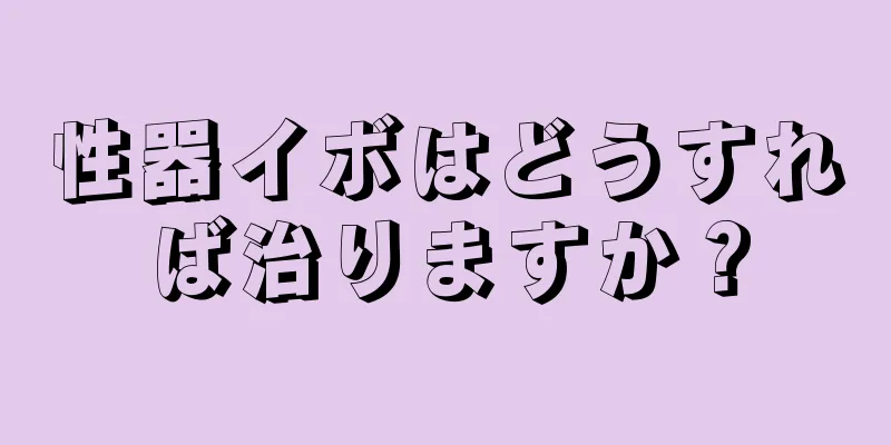 性器イボはどうすれば治りますか？