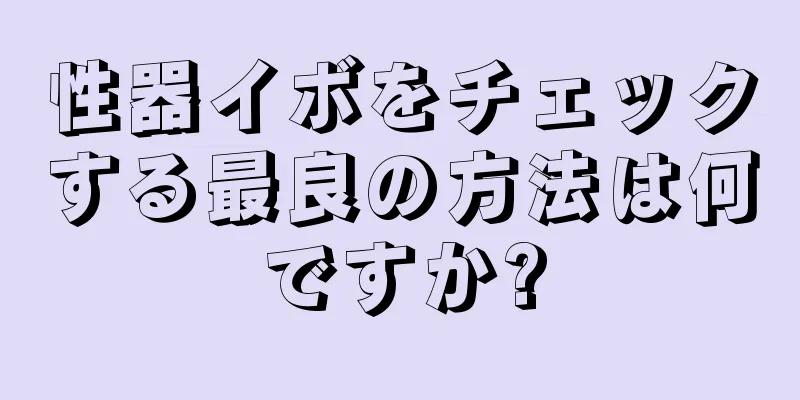 性器イボをチェックする最良の方法は何ですか?