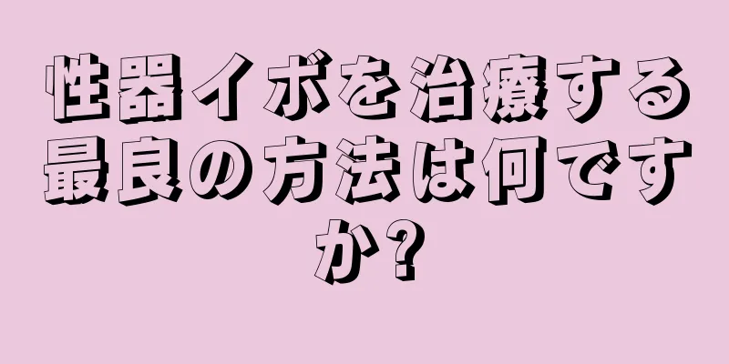 性器イボを治療する最良の方法は何ですか?