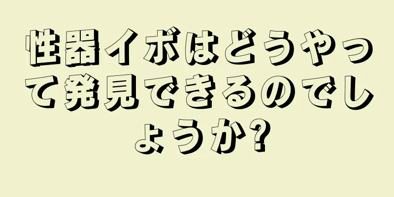 性器イボはどうやって発見できるのでしょうか?