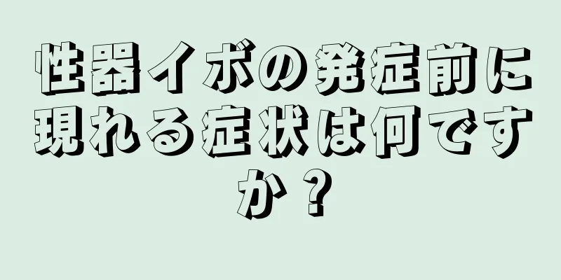 性器イボの発症前に現れる症状は何ですか？