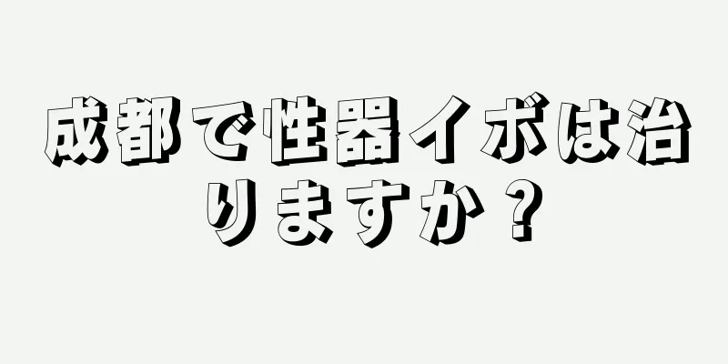 成都で性器イボは治りますか？