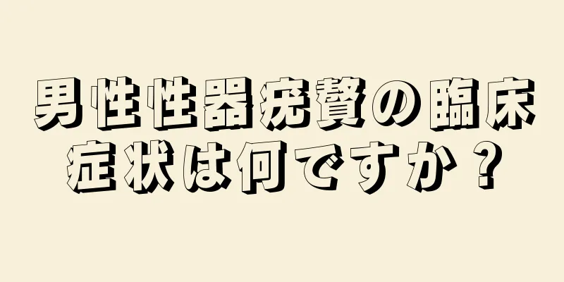 男性性器疣贅の臨床症状は何ですか？
