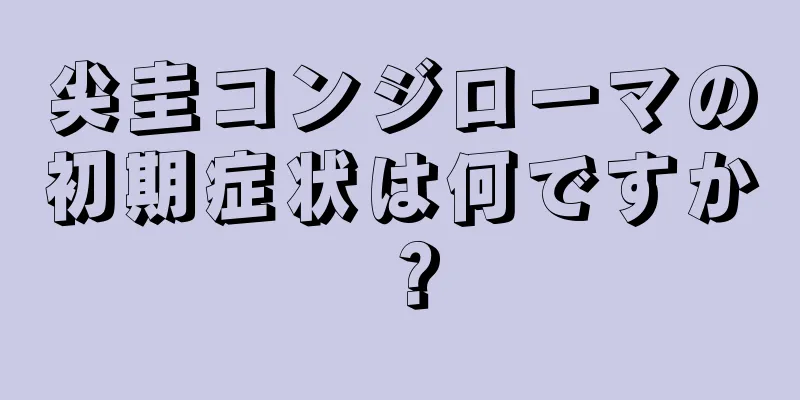 尖圭コンジローマの初期症状は何ですか？