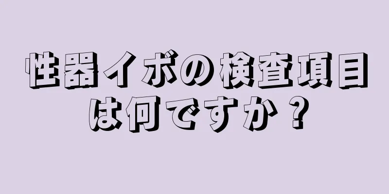 性器イボの検査項目は何ですか？