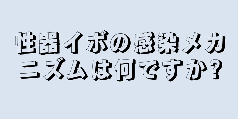 性器イボの感染メカニズムは何ですか?