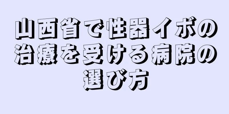 山西省で性器イボの治療を受ける病院の選び方