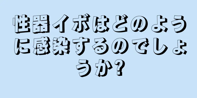 性器イボはどのように感染するのでしょうか?