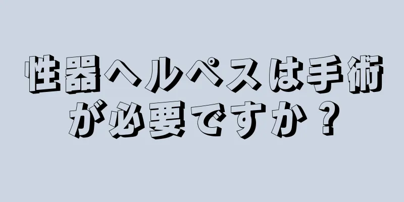 性器ヘルペスは手術が必要ですか？